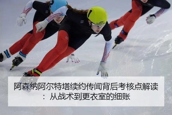 阿森纳阿尔特塔续约传闻背后考核点解读：从战术到更衣室的细账