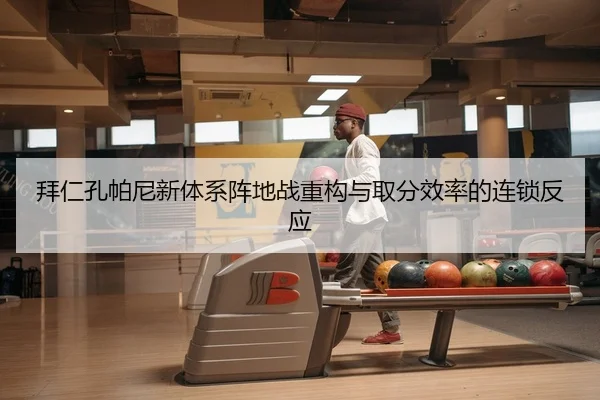 拜仁孔帕尼新体系阵地战重构与取分效率的连锁反应