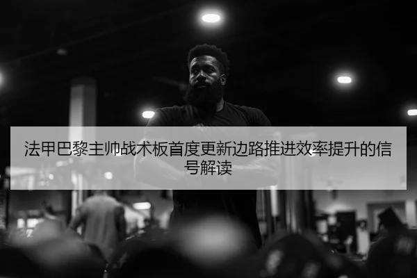 法甲巴黎主帅战术板首度更新边路推进效率提升的信号解读